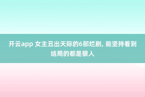 開云app 女主丑出天際的6部爛劇, 能堅持看到結局的都是狠人