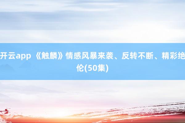 開(kāi)云app 《觸麟》情感風(fēng)暴來(lái)襲、反轉(zhuǎn)不斷、精彩絕倫(50集)