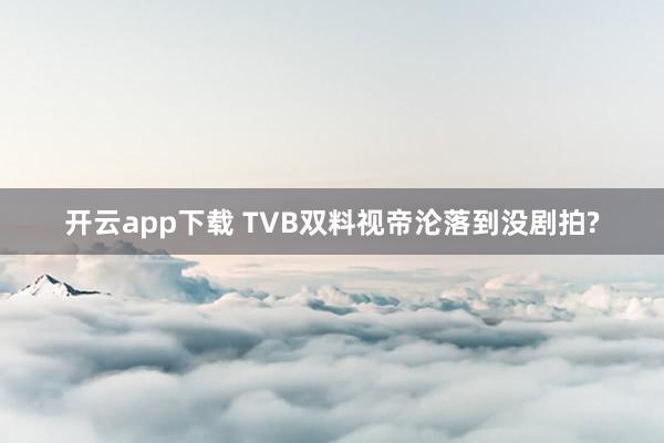 開云app下載 TVB雙料視帝淪落到?jīng)]劇拍?