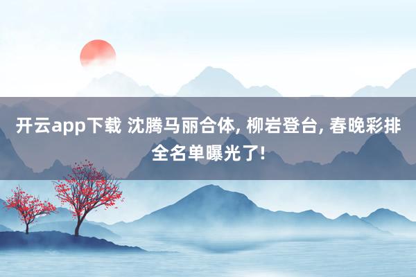 開云app下載 沈騰馬麗合體, 柳巖登臺(tái), 春晚彩排全名單曝光了!