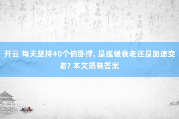 開云 每天堅持40個俯臥撐, 是延緩衰老還是加速變老? 本文揭曉答案