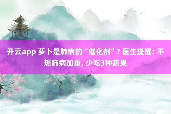 開云app 蘿卜是肺病的“催化劑”? 醫生提醒: 不想肺病加重, 少吃3種蔬果