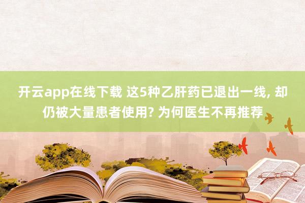 開云app在線下載 這5種乙肝藥已退出一線, 卻仍被大量患者使用? 為何醫生不再推薦
