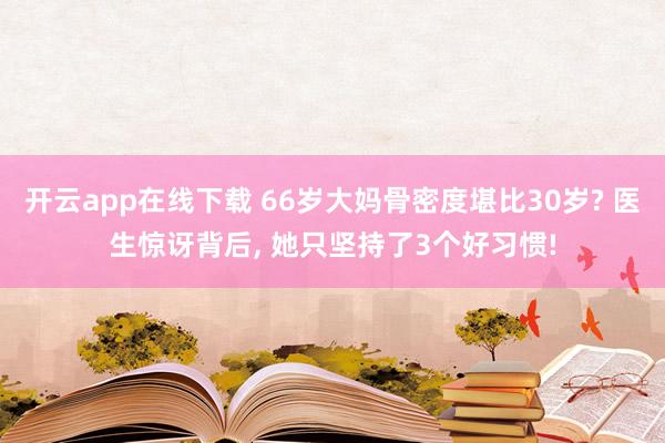 開云app在線下載 66歲大媽骨密度堪比30歲? 醫生驚訝背后, 她只堅持了3個好習慣!