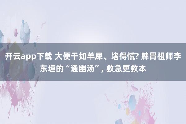 開云app下載 大便干如羊屎、堵得慌? 脾胃祖師李東垣的“通幽湯”, 救急更救本