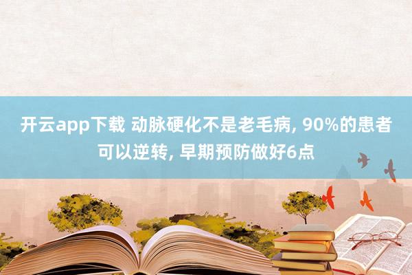 開云app下載 動脈硬化不是老毛病, 90%的患者可以逆轉, 早期預防做好6點