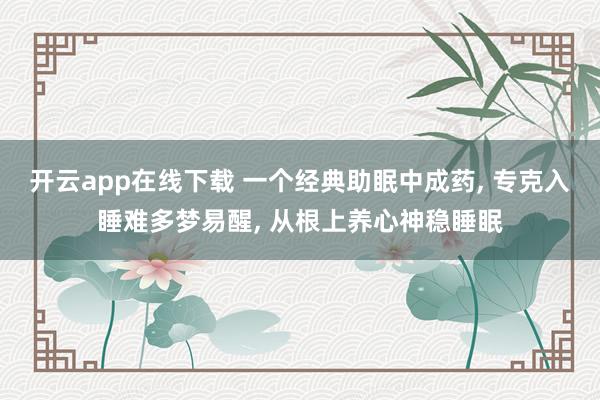 開云app在線下載 一個經(jīng)典助眠中成藥, 專克入睡難多夢易醒, 從根上養(yǎng)心神穩(wěn)睡眠