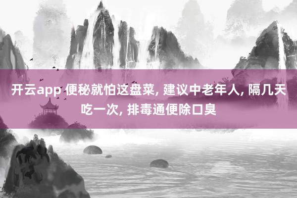 開云app 便秘就怕這盤菜, 建議中老年人, 隔幾天吃一次, 排毒通便除口臭