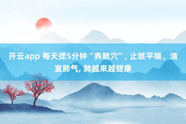 開云app 每天揉5分鐘“養(yǎng)肺穴”, 止咳平喘、清宣肺氣, 肺越來越健康