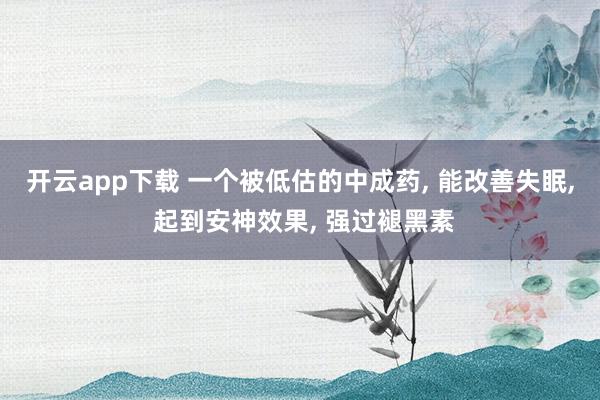 開云app下載 一個被低估的中成藥, 能改善失眠, 起到安神效果, 強過褪黑素