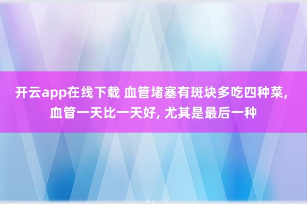 開云app在線下載 血管堵塞有斑塊多吃四種菜, 血管一天比一天好, 尤其是最后一種