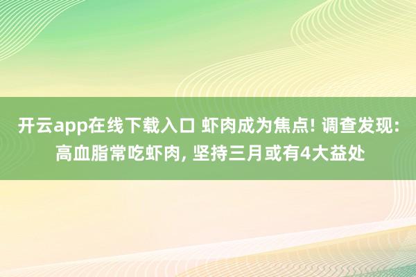 開云app在線下載入口 蝦肉成為焦點! 調查發現: 高血脂常吃蝦肉, 堅持三月或有4大益處