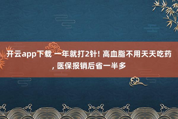 開云app下載 一年就打2針! 高血脂不用天天吃藥, 醫保報銷后省一半多
