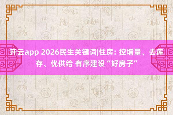 開云app 2026民生關鍵詞|住房: 控增量、去庫存、優(yōu)供給 有序建設“好房子”