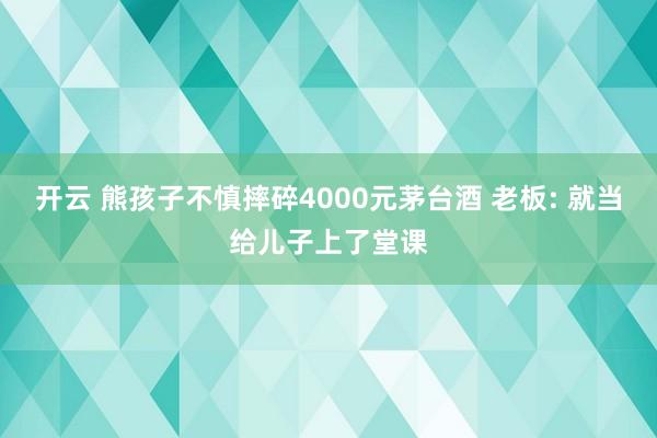 開云 熊孩子不慎摔碎4000元茅臺(tái)酒 老板: 就當(dāng)給兒子上了堂課