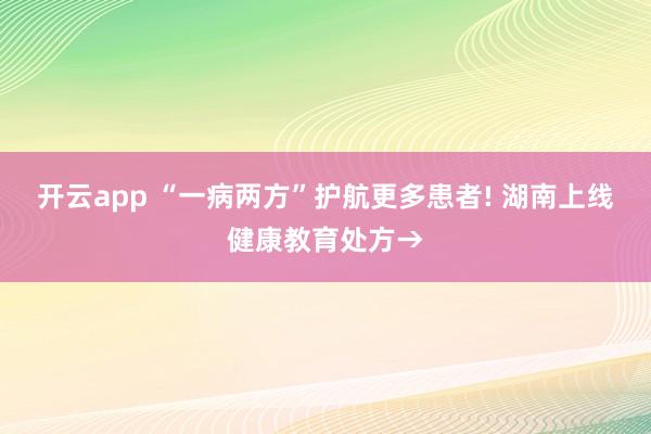 開云app “一病兩方”護航更多患者! 湖南上線健康教育處方→