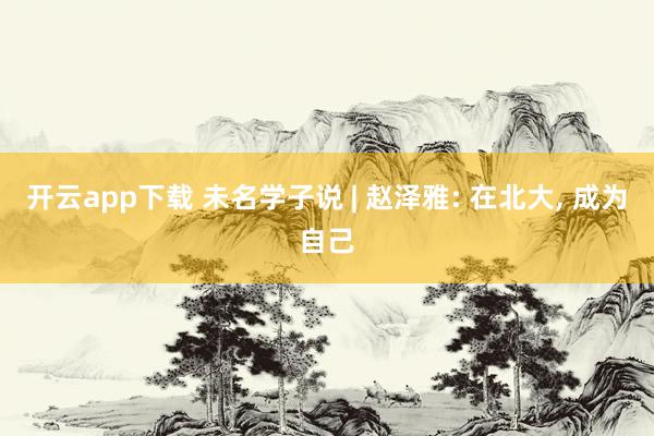 開云app下載 未名學子說 | 趙澤雅: 在北大, 成為自己