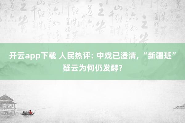 開云app下載 人民熱評: 中戲已澄清, “新疆班”疑云為何仍發(fā)酵?