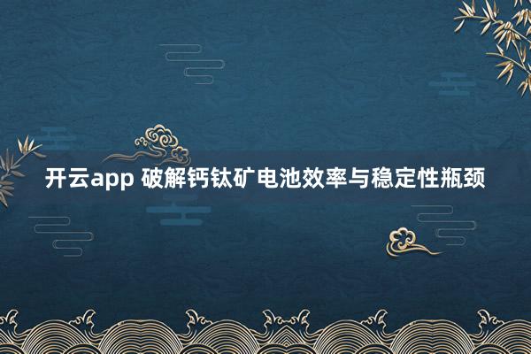 開(kāi)云app 破解鈣鈦礦電池效率與穩(wěn)定性瓶頸