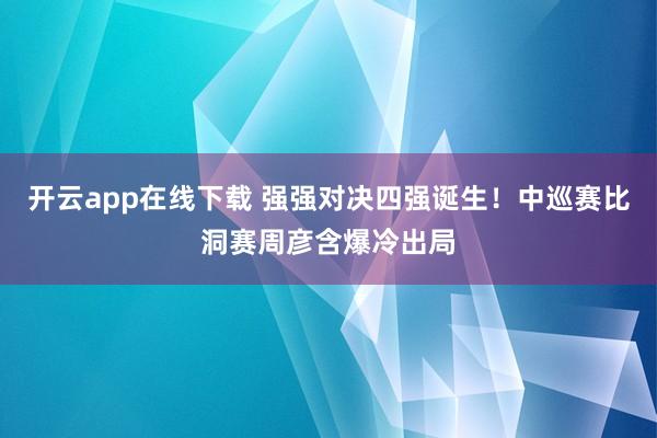 開云app在線下載 強強對決四強誕生！中巡賽比洞賽周彥含爆冷出局
