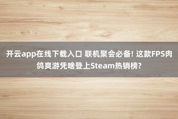 開云app在線下載入口 聯機聚會必備! 這款FPS肉鴿爽游憑啥登上Steam熱銷榜?