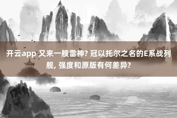 開云app 又來一艘雷神? 冠以托爾之名的E系戰列艦, 強度和原版有何差異?