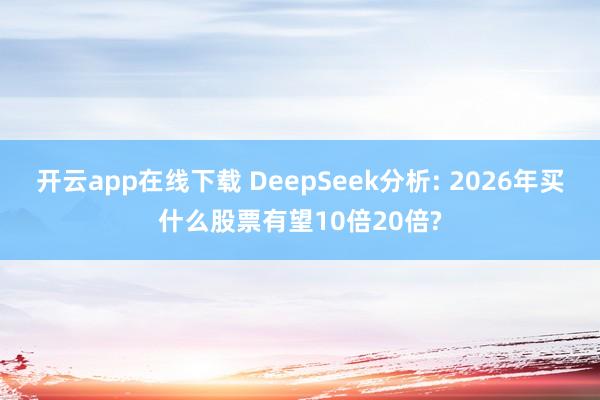 開云app在線下載 DeepSeek分析: 2026年買什么股票有望10倍20倍?