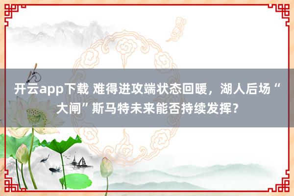 開云app下載 難得進攻端狀態(tài)回暖，湖人后場“大閘”斯馬特未來能否持續(xù)發(fā)揮？