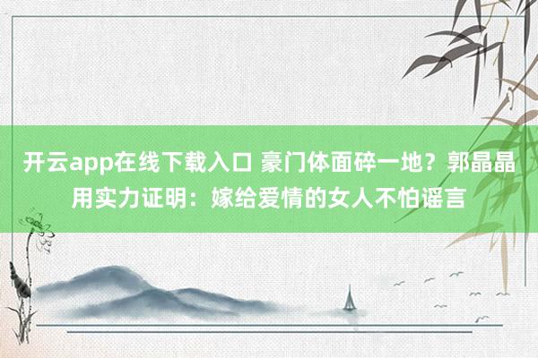 開云app在線下載入口 豪門體面碎一地？郭晶晶用實力證明：嫁給愛情的女人不怕謠言