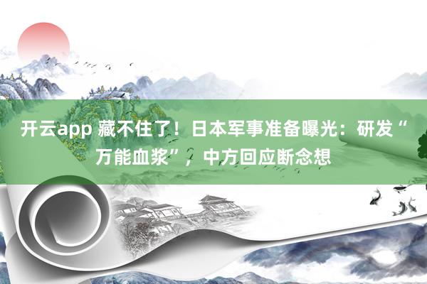 開云app 藏不住了！日本軍事準備曝光：研發“萬能血漿”，中方回應斷念想