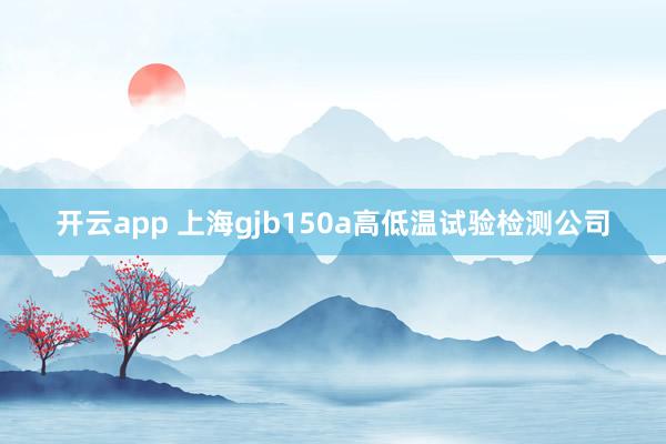 開云app 上海gjb150a高低溫試驗檢測公司