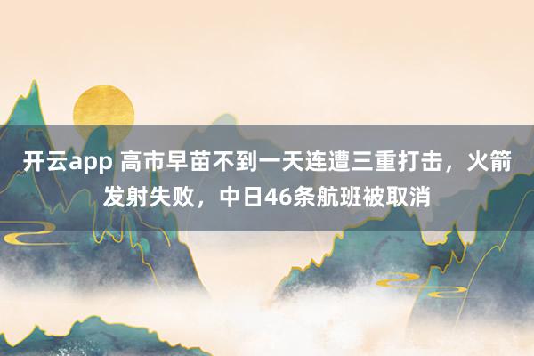開云app 高市早苗不到一天連遭三重打擊，火箭發射失敗，中日46條航班被取消