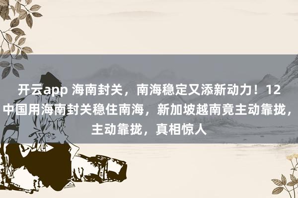 開云app 海南封關(guān),南海穩(wěn)定又添新動力!12月26日,中國用海南封關(guān)穩(wěn)住南海,新加坡越南竟主動靠攏,真相驚人