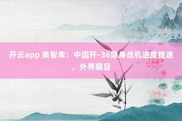 開云app 美智庫:中國殲-36隱身戰(zhàn)機進度提速,外界矚目