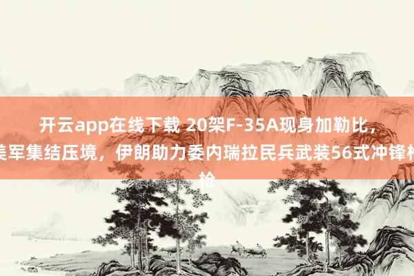 開云app在線下載 20架F-35A現身加勒比,美軍集結壓境,伊朗助力委內瑞拉民兵武裝56式沖鋒槍