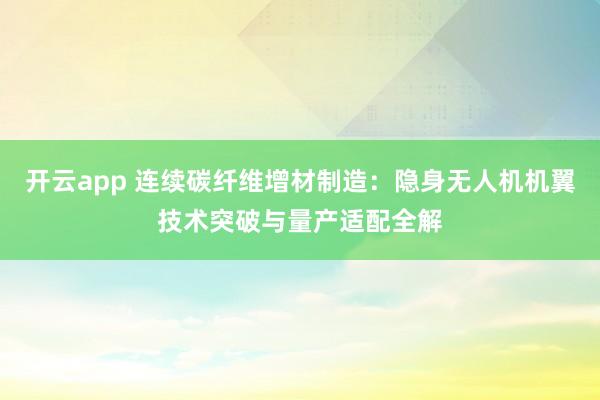 開云app 連續(xù)碳纖維增材制造：隱身無人機(jī)機(jī)翼技術(shù)突破與量產(chǎn)適配全解