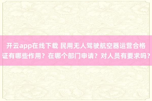 開云app在線下載 民用無人駕駛航空器運營合格證有哪些作用?在哪個部門申請?對人員有要求嗎?