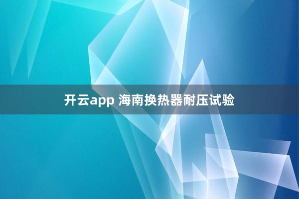 開云app 海南換熱器耐壓試驗(yàn)