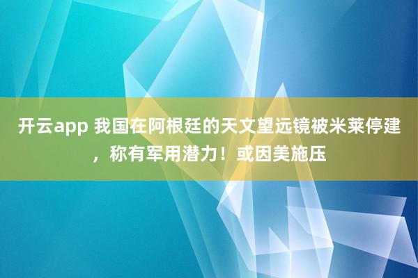 開云app 我國在阿根廷的天文望遠鏡被米萊停建,稱有軍用潛力!或因美施壓