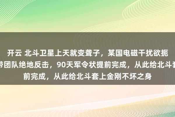 開云 北斗衛星上天就變聾子，某國電磁干擾欲扼殺中國航天！他帶團隊絕地反擊，90天軍令狀提前完成，從此給北斗套上金剛不壞之身