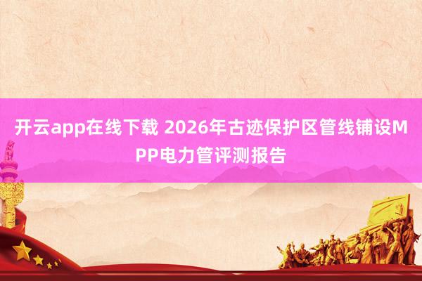開云app在線下載 2026年古跡保護區管線鋪設MPP電力管評測報告
