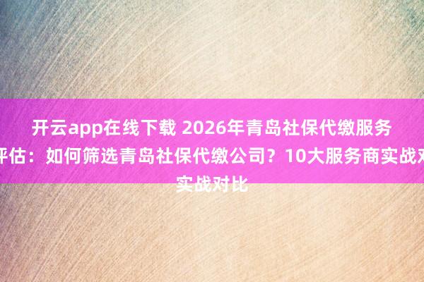 開云app在線下載 2026年青島社保代繳服務商評估:如何篩選青島社保代繳公司?10大服務商實戰對比