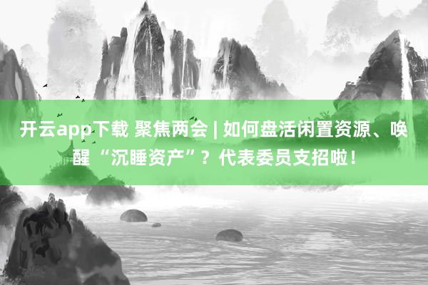 開云app下載 聚焦兩會 | 如何盤活閑置資源、喚醒 “沉睡資產”?代表委員支招啦!