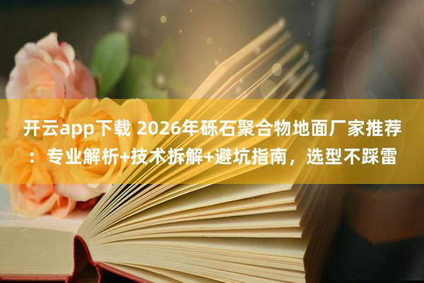 開云app下載 2026年礫石聚合物地面廠家推薦：專業解析+技術拆解+避坑指南，選型不踩雷