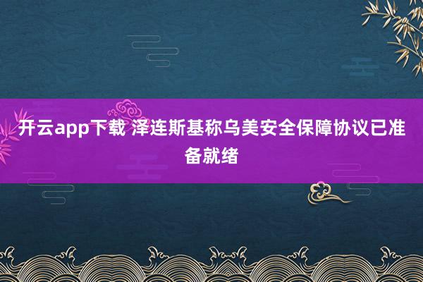 開云app下載 澤連斯基稱烏美安全保障協議已準備就緒