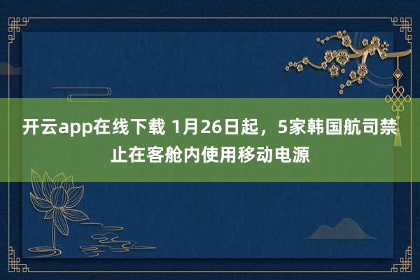 開云app在線下載 1月26日起,5家韓國航司禁止在客艙內使用移動電源