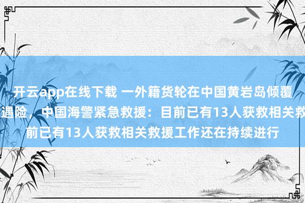 開云app在線下載 一外籍貨輪在中國黃巖島傾覆,21名菲律賓籍船員遇險,中國海警緊急救援:目前已有13人獲救相關救援工作還在持續進行