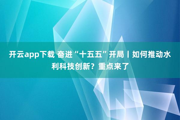 開云app下載 奮進“十五五”開局丨如何推動水利科技創(chuàng)新？重點來了