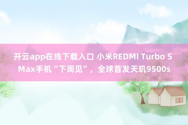 開云app在線下載入口 小米REDMI Turbo 5 Max手機“下周見”，全球首發天璣9500s