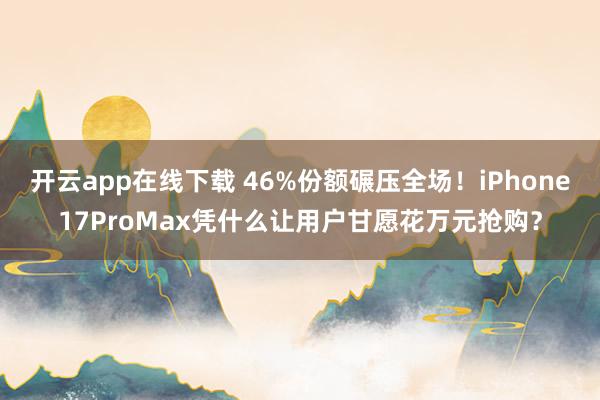 開云app在線下載 46%份額碾壓全場！iPhone17ProMax憑什么讓用戶甘愿花萬元搶購？